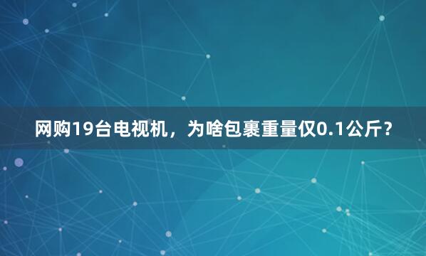 网购19台电视机，为啥包裹重量仅0.1公斤？