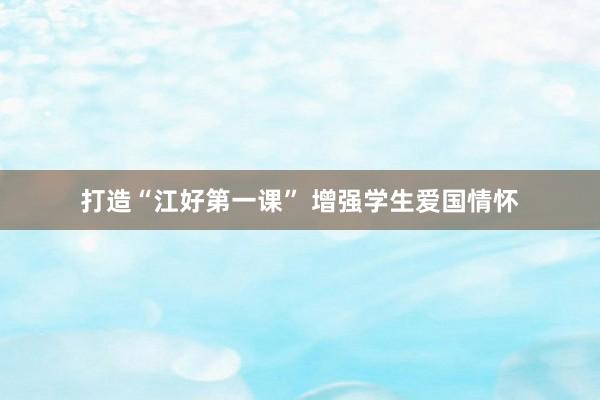 打造“江好第一课” 增强学生爱国情怀