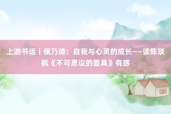 上游书话丨侯乃琦：自我与心灵的成长——读陈琰枫《不可思议的面具》有感