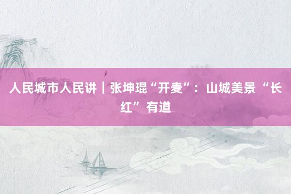 人民城市人民讲｜张坤琨“开麦”：山城美景 “长红” 有道