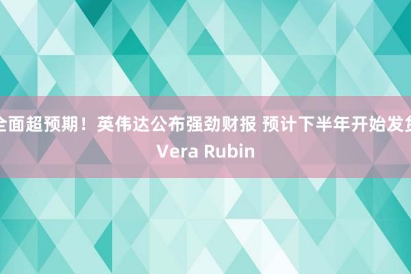 全面超预期！英伟达公布强劲财报 预计下半年开始发货Vera Rubin