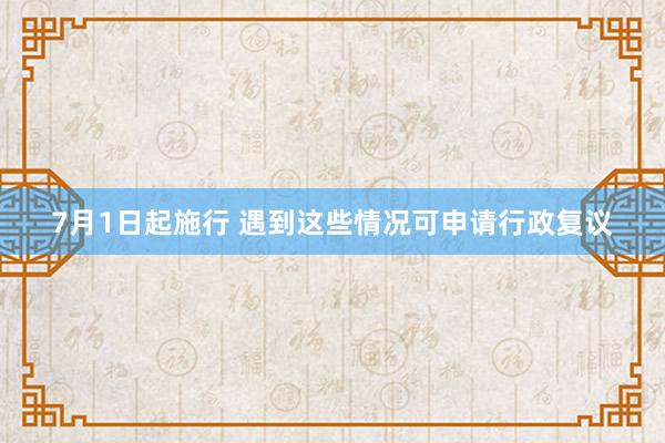 7月1日起施行 遇到这些情况可申请行政复议