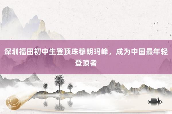 深圳福田初中生登顶珠穆朗玛峰，成为中国最年轻登顶者